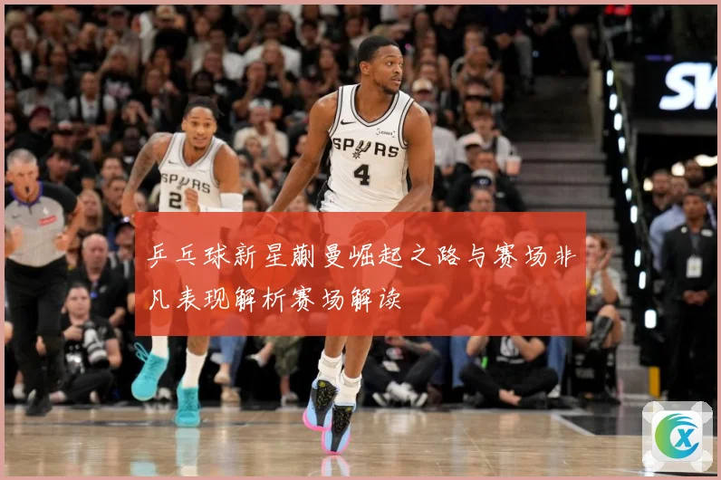 乒乓球新星蒯曼崛起之路与赛场非凡表现解析赛场解读