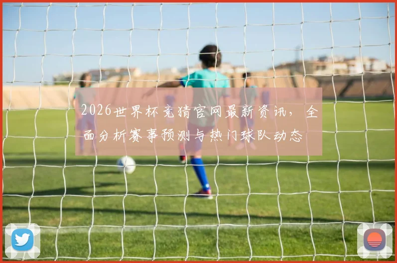 2026世界杯竞猜官网最新资讯，全面分析赛事预测与热门球队动态