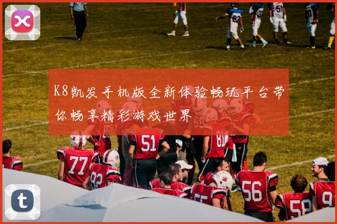 K8凯发手机版全新体验畅玩平台带你畅享精彩游戏世界