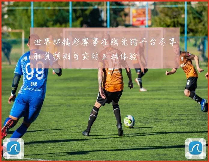 世界杯精彩赛事在线竞猜平台尽享胜负预测与实时互动体验