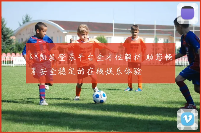 K8凯发登录平台全方位解析 助您畅享安全稳定的在线娱乐体验