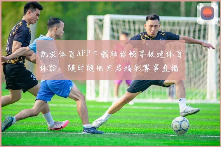 凯发体育APP下载助你畅享极速体育体验，随时随地开启精彩赛事直播