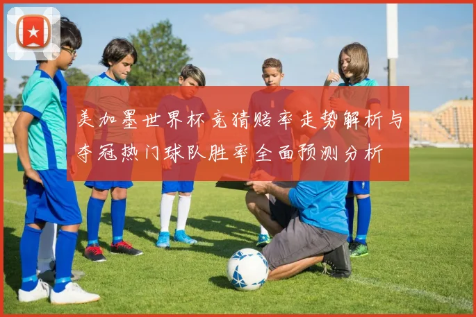 美加墨世界杯竞猜赔率走势解析与夺冠热门球队胜率全面预测分析