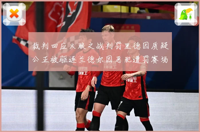 裁判回应火狼之战判罚里德因质疑公正被驱逐兰德尔因恶犯遭罚赛场复盘