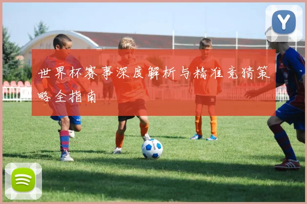 世界杯赛事深度解析与精准竞猜策略全指南
