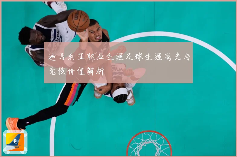 迪马利亚职业生涯足球生涯高光与竞技价值解析