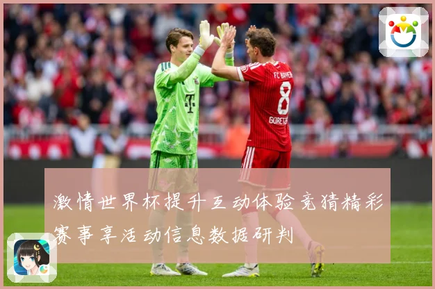 激情世界杯提升互动体验竞猜精彩赛事享活动信息数据研判