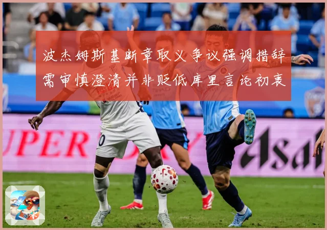 波杰姆斯基断章取义争议强调措辞需审慎澄清并非贬低库里言论初衷