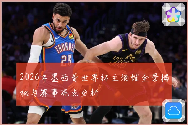 2026年墨西哥世界杯主场馆全景揭秘与赛事亮点分析