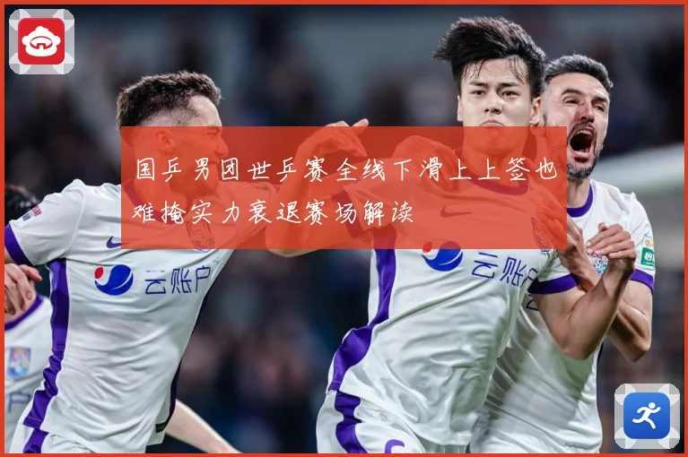 国乒男团世乒赛全线下滑上上签也难掩实力衰退赛场解读
