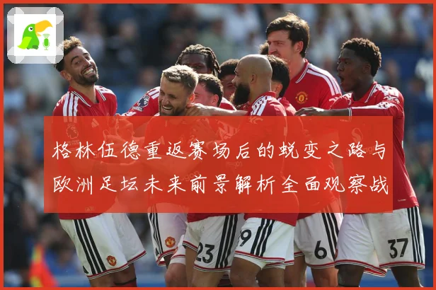 格林伍德重返赛场后的蜕变之路与欧洲足坛未来前景解析全面观察战术观察