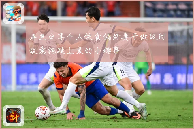 库里分享个人饮食偏好妻子做饭时故意拖延上桌的小趣事
