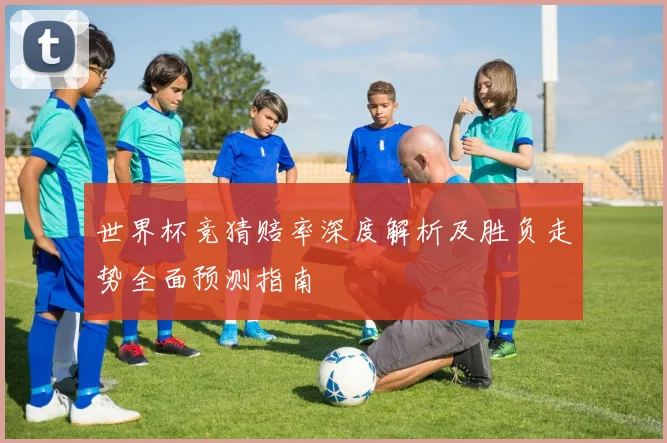 世界杯竞猜赔率深度解析及胜负走势全面预测指南