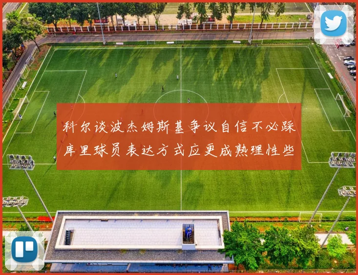 科尔谈波杰姆斯基争议自信不必踩库里球员表达方式应更成熟理性些