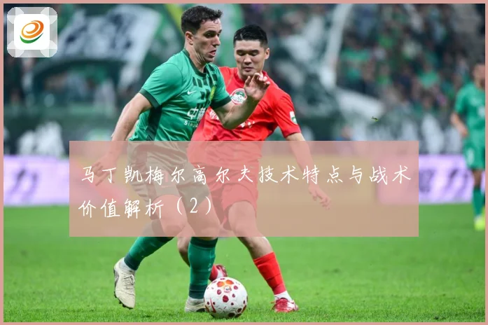 马丁凯梅尔高尔夫技术特点与战术价值解析（2）