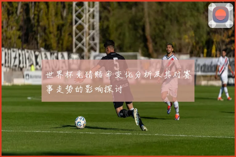 世界杯竞猜赔率变化分析及其对赛事走势的影响探讨