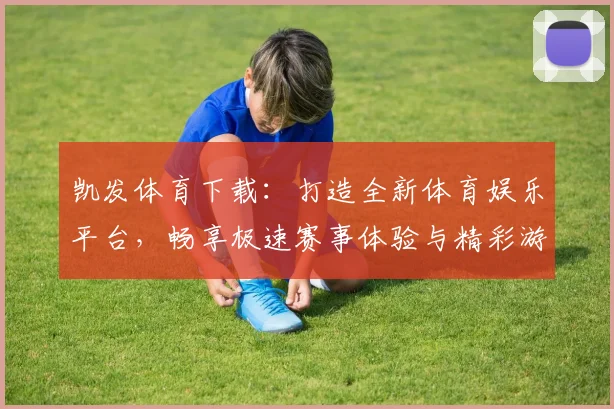 凯发体育下载：打造全新体育娱乐平台，畅享极速赛事体验与精彩游戏世界