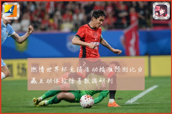 燃情世界杯竞猜活动精准预测比分赢互动体验惊喜数据研判