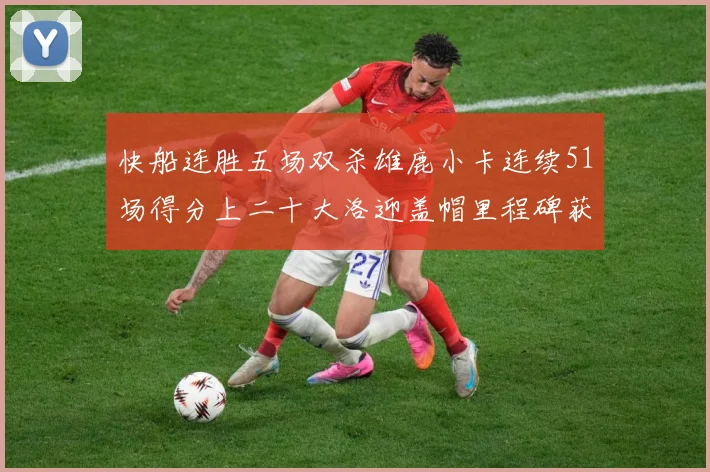 快船连胜五场双杀雄鹿小卡连续51场得分上二十大洛迎盖帽里程碑获致敬
