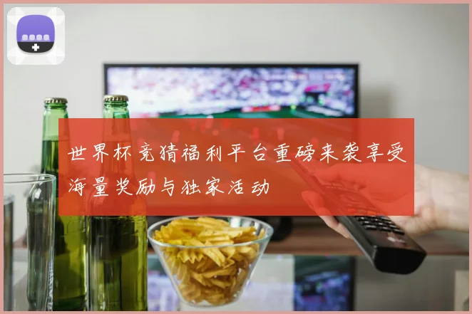 世界杯竞猜福利平台重磅来袭享受海量奖励与独家活动