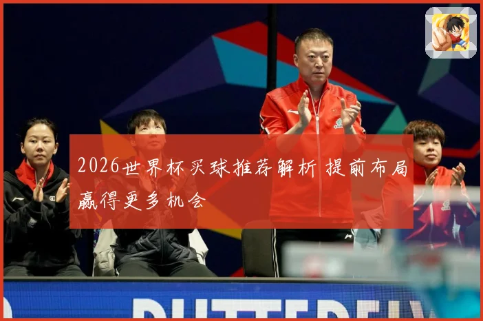 2026世界杯买球推荐解析 提前布局赢得更多机会