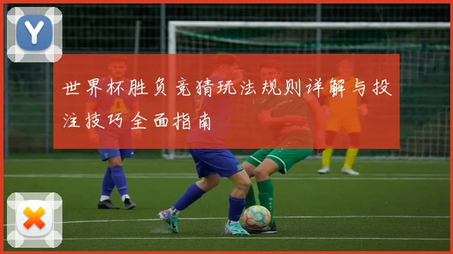 世界杯胜负竞猜玩法规则详解与投注技巧全面指南
