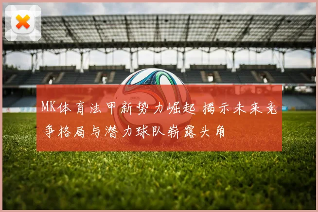 MK体育法甲新势力崛起 揭示未来竞争格局与潜力球队崭露头角