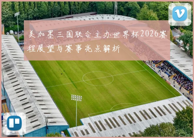 美加墨三国联合主办世界杯2026赛程展望与赛事亮点解析