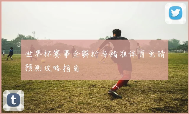 世界杯赛事全解析与精准体育竞猜预测攻略指南