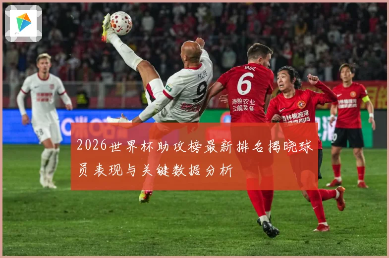 2026世界杯助攻榜最新排名揭晓球员表现与关键数据分析