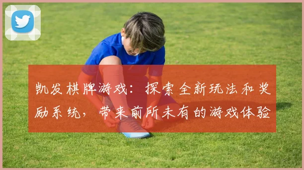 凯发棋牌游戏：探索全新玩法和奖励系统，带来前所未有的游戏体验