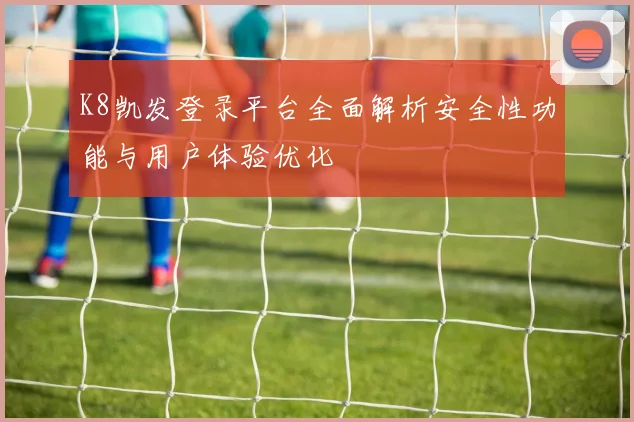 K8凯发登录平台全面解析安全性功能与用户体验优化