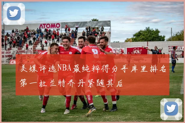 美媒评选NBA最纯粹得分手库里排名第一杜兰特乔丹紧随其后