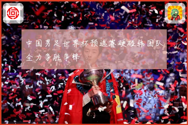 中国男足世界杯预选赛硬碰韩国队全力争胜争锋