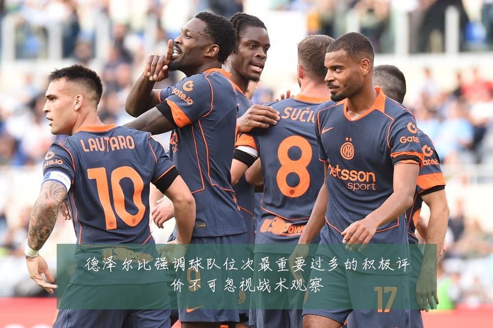 德泽尔比强调球队位次最重要过多的积极评价不可忽视战术观察