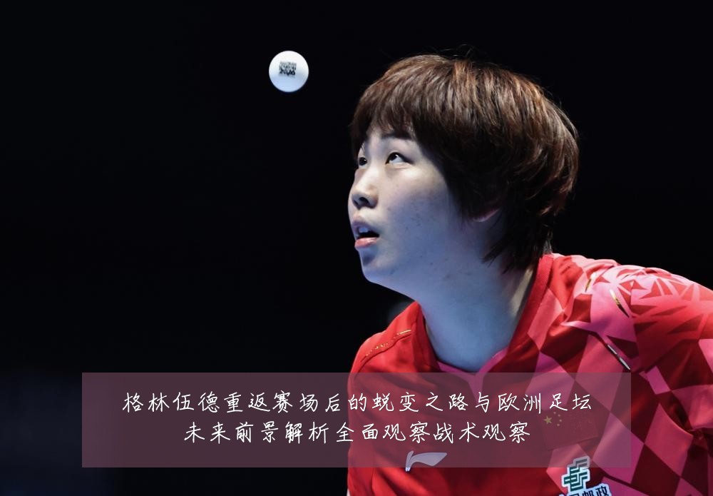 格林伍德重返赛场后的蜕变之路与欧洲足坛未来前景解析全面观察战术观察